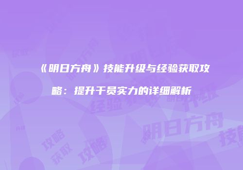 《明日方舟》技能升级与经验获取攻略：提升干员实力的详细解析
