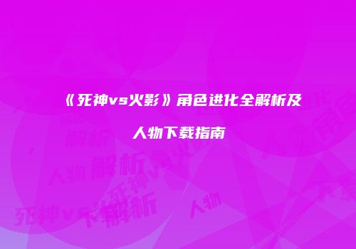 《死神vs火影》角色进化全解析及人物下载指南