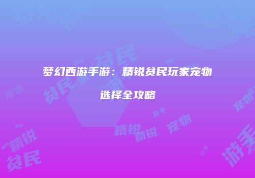 梦幻西游手游：精锐贫民玩家宠物选择全攻略