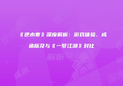 《逆水寒》深度解析：游戏体验、咸鱼版及与《一梦江湖》对比