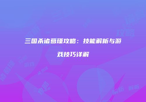 三国杀诸葛瑾攻略：技能解析与游戏技巧详解