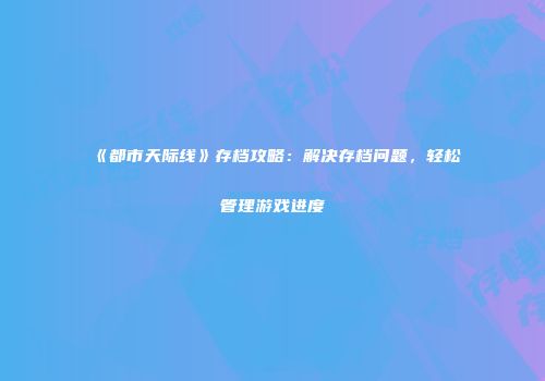《都市天际线》存档攻略：解决存档问题，轻松管理游戏进度