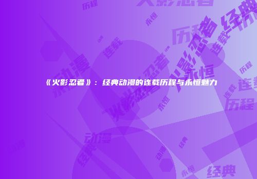 《火影忍者》：经典动漫的连载历程与永恒魅力