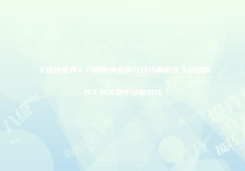 《坦克世界》八级炮神选择与技巧解析及《战舰世界》顶尖炮手技能对比