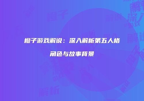 橙子游戏解说：深入解析第五人格角色与故事背景