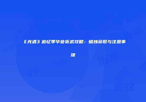 《光遇》追忆季毕业祈求攻略：蜡烛获取与注意事项