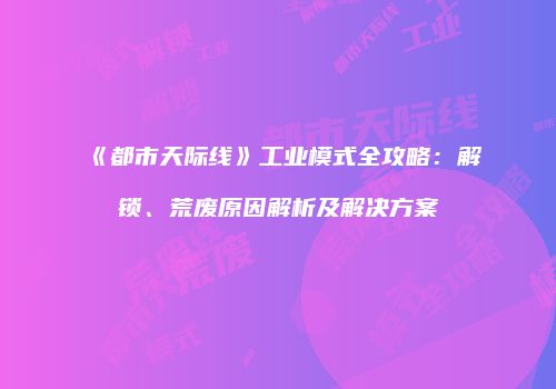 《都市天际线》工业模式全攻略：解锁、荒废原因解析及解决方案