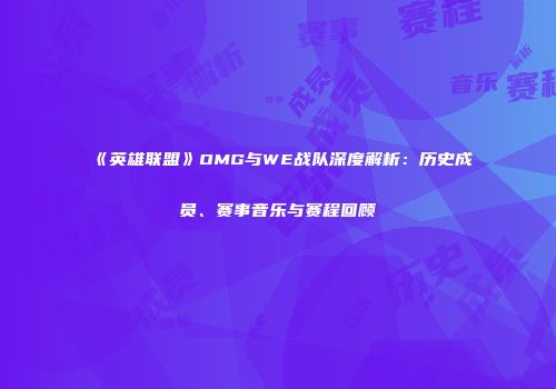 《英雄联盟》OMG与WE战队深度解析：历史成员、赛事音乐与赛程回顾