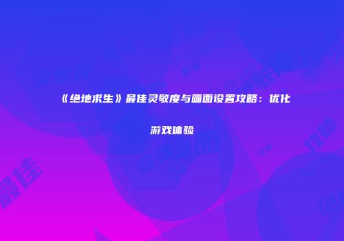 《绝地求生》最佳灵敏度与画面设置攻略：优化游戏体验