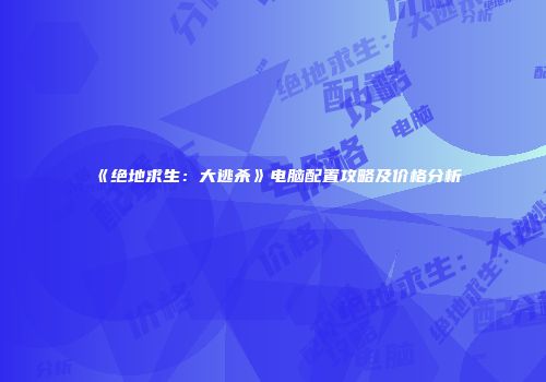 《绝地求生：大逃杀》电脑配置攻略及价格分析
