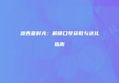 波西亚时光：解锁口琴获取与送礼指南