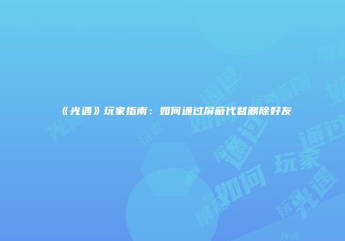 《光遇》玩家指南：如何通过屏蔽代替删除好友
