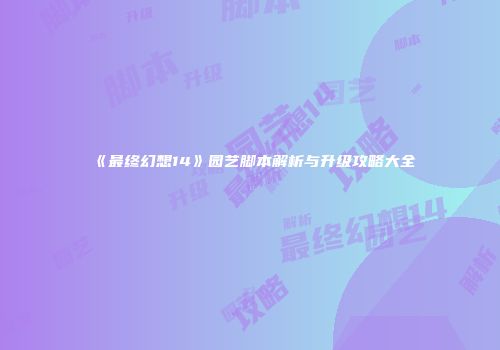 《最终幻想14》园艺脚本解析与升级攻略大全