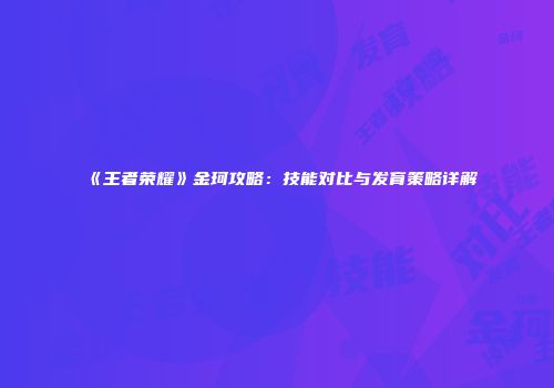 《王者荣耀》金珂攻略：技能对比与发育策略详解