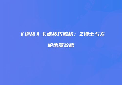《逆战》卡点技巧解析：Z博士与左轮武器攻略