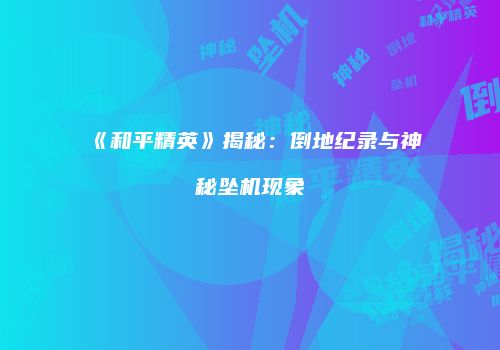 《和平精英》揭秘：倒地纪录与神秘坠机现象