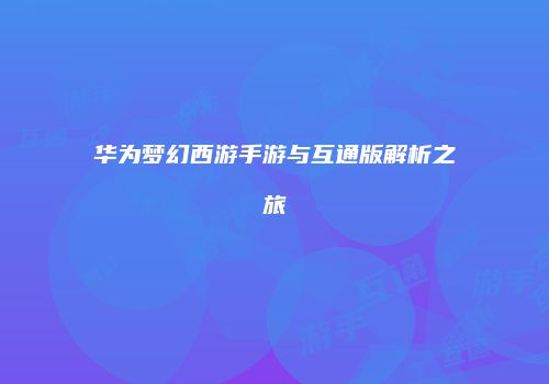 华为梦幻西游手游与互通版解析之旅