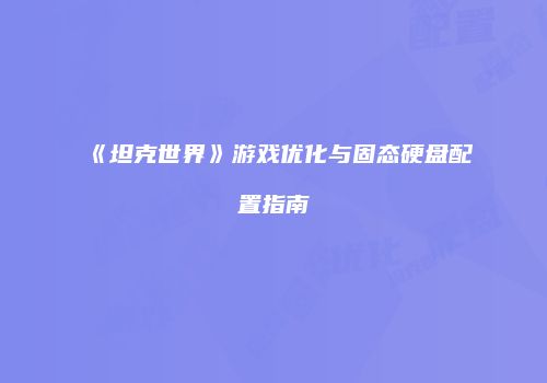 《坦克世界》游戏优化与固态硬盘配置指南