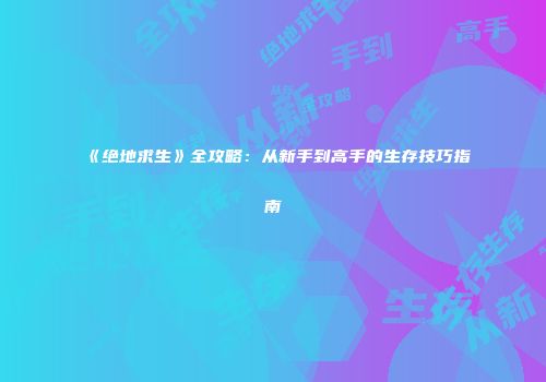 《绝地求生》全攻略：从新手到高手的生存技巧指南
