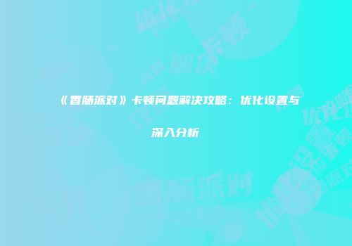 《香肠派对》卡顿问题解决攻略：优化设置与深入分析