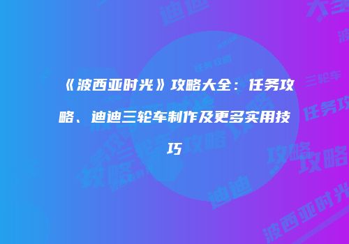 《波西亚时光》攻略大全：任务攻略、迪迪三轮车制作及更多实用技巧