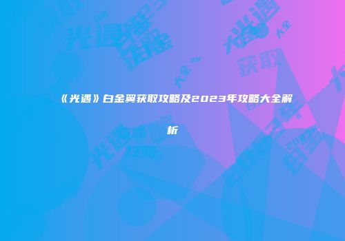 《光遇》白金翼获取攻略及2023年攻略大全解析