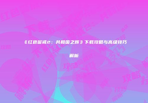《红色警戒2：共和国之辉》下载攻略与高级技巧解析