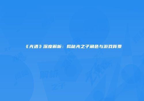 《光遇》深度解析：揭秘光之子角色与游戏背景