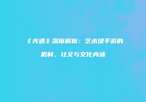 《光遇》深度解析：艺术级手游的机制、社交与文化内涵
