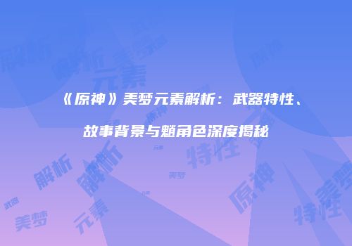 《原神》美梦元素解析：武器特性、故事背景与魈角色深度揭秘