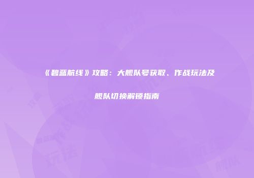 《碧蓝航线》攻略：大舰队号获取、作战玩法及舰队切换解锁指南
