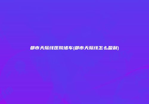 都市天际线医院堵车(都市天际线怎么盈利)