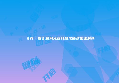 《光·遇》复刻先祖开启攻略及图鉴解析