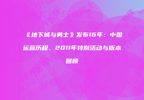 《地下城与勇士》发布16年：中国运营历程、2011年特别活动与版本回顾