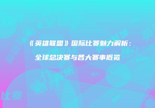 《英雄联盟》国际比赛魅力解析：全球总决赛与各大赛事概览