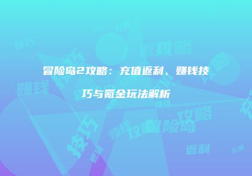 冒险岛2攻略：充值返利、赚钱技巧与氪金玩法解析