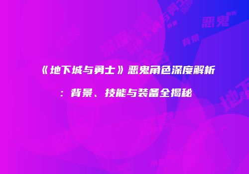 《地下城与勇士》恶鬼角色深度解析：背景、技能与装备全揭秘