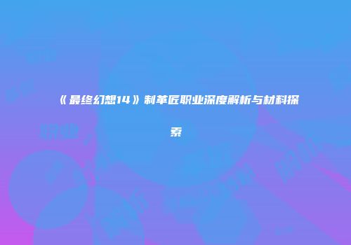 《最终幻想14》制革匠职业深度解析与材料探索