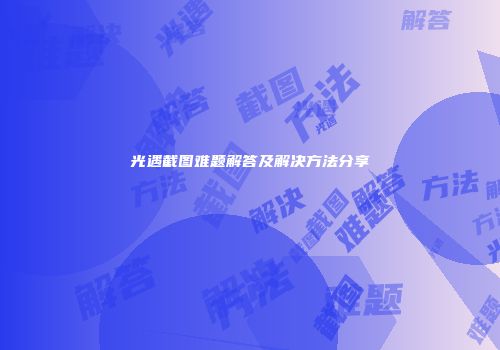 光遇截图难题解答及解决方法分享