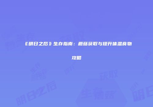 《明日之后》生存指南：蘑菇获取与提升体温食物攻略