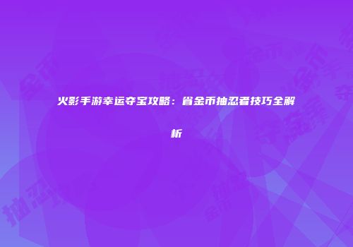 火影手游幸运夺宝攻略：省金币抽忍者技巧全解析