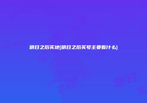 明日之后买地(明日之后买号主要看什么)