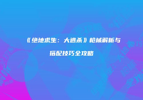 《绝地求生：大逃杀》枪械解析与搭配技巧全攻略
