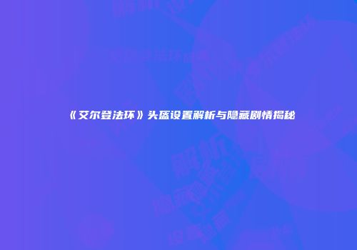 《艾尔登法环》头盔设置解析与隐藏剧情揭秘