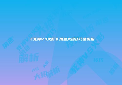 《死神VS火影》角色大招技巧全解析