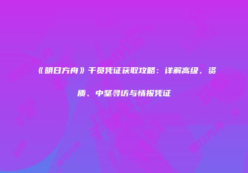 《明日方舟》干员凭证获取攻略：详解高级、资质、中坚寻访与情报凭证