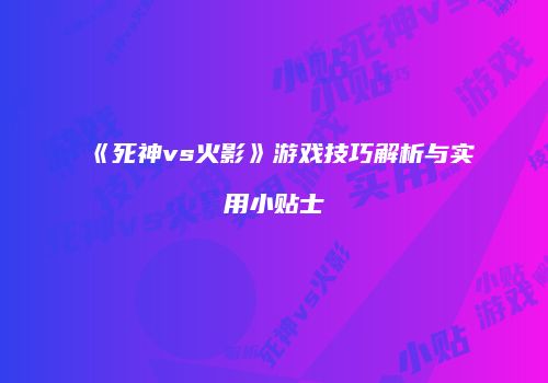 《死神vs火影》游戏技巧解析与实用小贴士