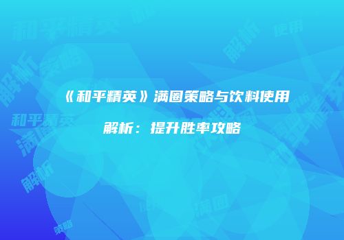 《和平精英》满圈策略与饮料使用解析：提升胜率攻略