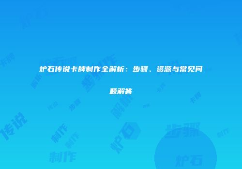 炉石传说卡牌制作全解析：步骤、资源与常见问题解答