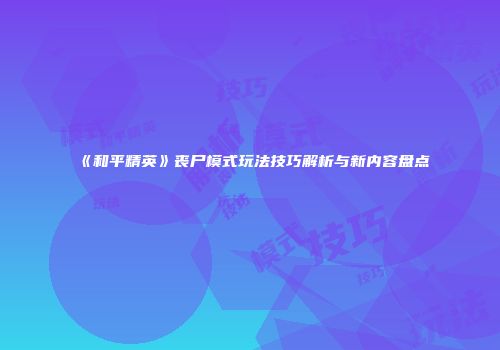 《和平精英》丧尸模式玩法技巧解析与新内容盘点